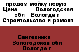 продам мойку новую › Цена ­ 900 - Вологодская обл., Вологда г. Строительство и ремонт » Сантехника   . Вологодская обл.,Вологда г.